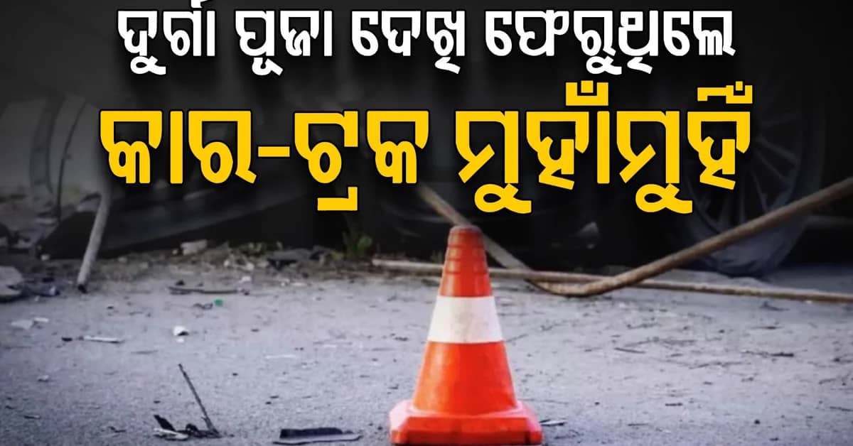ମର୍ମନ୍ତୁଦ ଦୁର୍ଘଟଣା…ଦୁର୍ଗା ପୂଜା ପଣ୍ଡାଲରୁ ଫେରୁଥିବାବେଳେ ଯୁବକଙ୍କ କାର ଟ୍ରକ ସହିତ ମୁହାଁମୁହିଁ ଧକ୍କା: ୩ ମୃତ