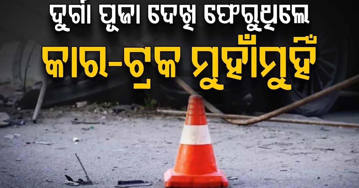 ମର୍ମନ୍ତୁଦ ଦୁର୍ଘଟଣା…ଦୁର୍ଗା ପୂଜା ପଣ୍ଡାଲରୁ ଫେରୁଥିବାବେଳେ ଯୁବକଙ୍କ କାର ଟ୍ରକ ସହିତ ମୁହାଁମୁହିଁ ଧକ୍କା: ୩ ମୃତ